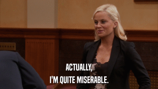 ACTUALLY, I'M QUITE MISERABLE. 