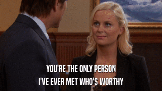 YOU'RE THE ONLY PERSON I'VE EVER MET WHO'S WORTHY 