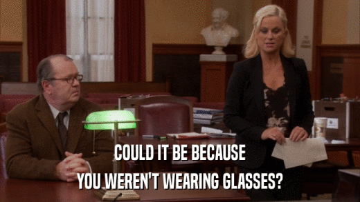 COULD IT BE BECAUSE YOU WEREN'T WEARING GLASSES? 