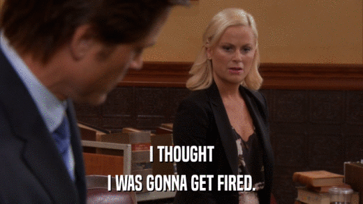 I THOUGHT I WAS GONNA GET FIRED. 