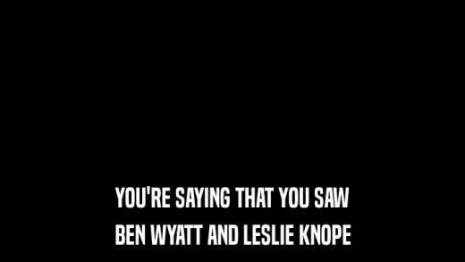 YOU'RE SAYING THAT YOU SAW BEN WYATT AND LESLIE KNOPE 