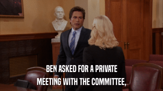 BEN ASKED FOR A PRIVATE MEETING WITH THE COMMITTEE, 