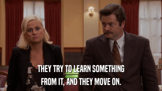 THEY TRY TO LEARN SOMETHING FROM IT, AND THEY MOVE ON. 