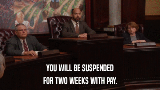 YOU WILL BE SUSPENDED FOR TWO WEEKS WITH PAY. 