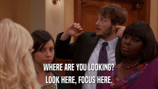 WHERE ARE YOU LOOKING? LOOK HERE, FOCUS HERE. 