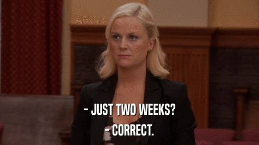 - JUST TWO WEEKS? - CORRECT. 