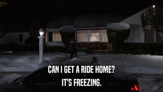 CAN I GET A RIDE HOME? IT'S FREEZING. 