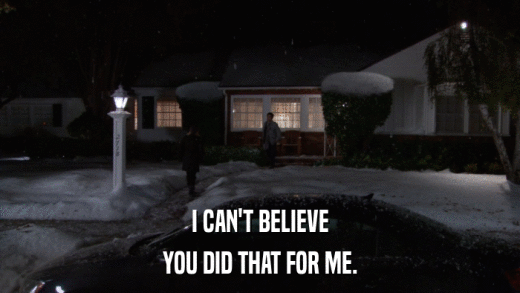 I CAN'T BELIEVE YOU DID THAT FOR ME. 