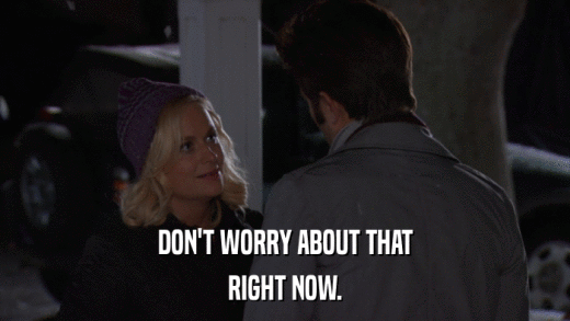 DON'T WORRY ABOUT THAT RIGHT NOW. 