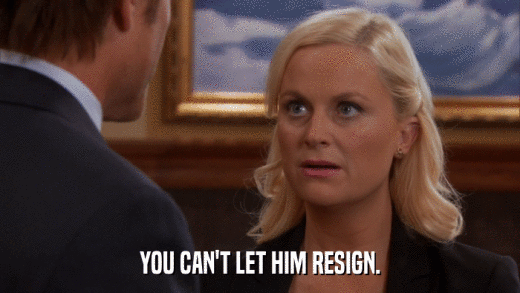 YOU CAN'T LET HIM RESIGN.  