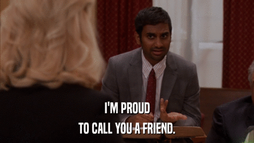 I'M PROUD TO CALL YOU A FRIEND. 