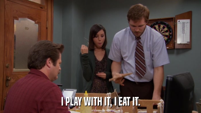 I PLAY WITH IT, I EAT IT.  