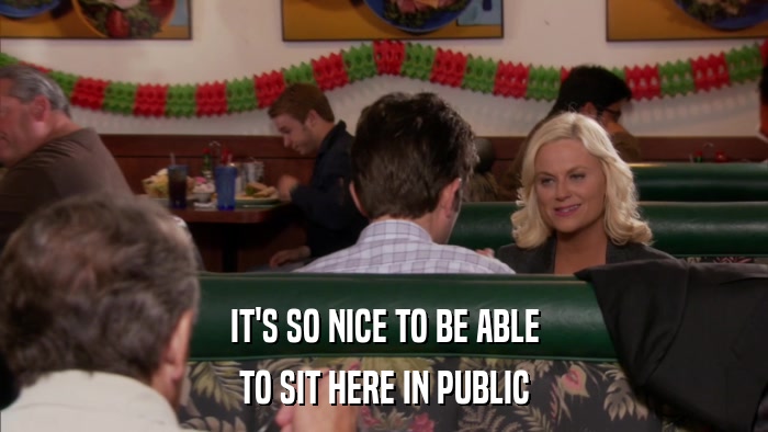 IT'S SO NICE TO BE ABLE TO SIT HERE IN PUBLIC 