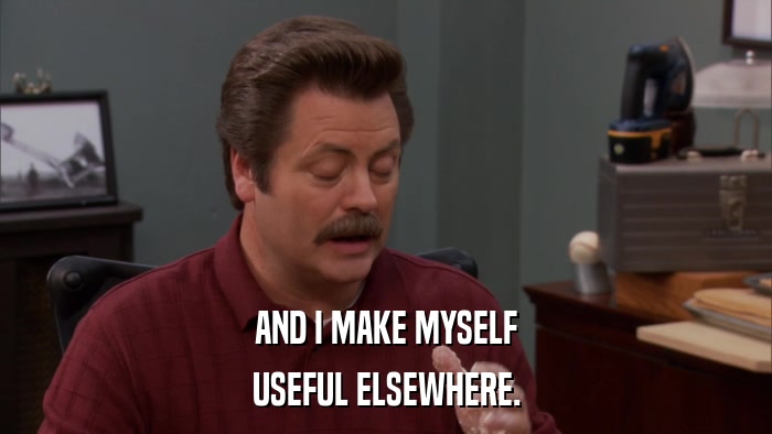 AND I MAKE MYSELF USEFUL ELSEWHERE. 