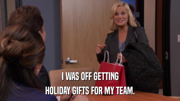 I WAS OFF GETTING HOLIDAY GIFTS FOR MY TEAM. 