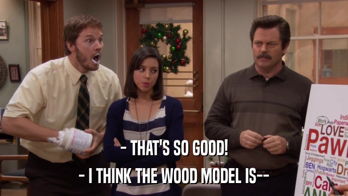 - THAT'S SO GOOD! - I THINK THE WOOD MODEL IS-- 