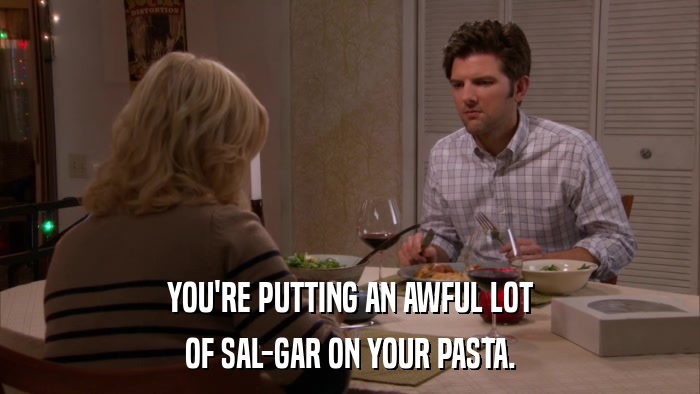 YOU'RE PUTTING AN AWFUL LOT OF SAL-GAR ON YOUR PASTA. 