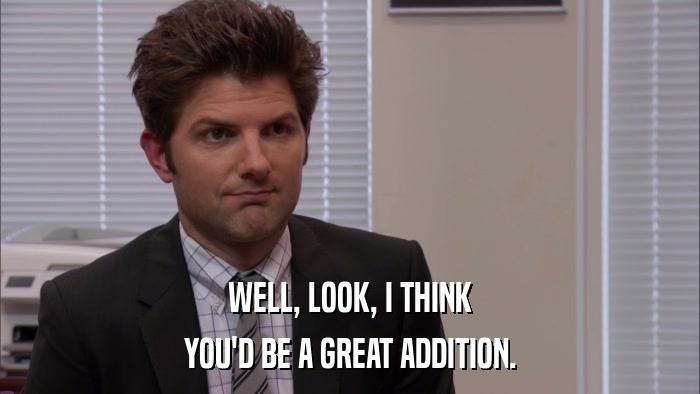 WELL, LOOK, I THINK YOU'D BE A GREAT ADDITION. 