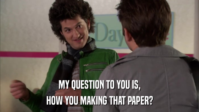 MY QUESTION TO YOU IS, HOW YOU MAKING THAT PAPER? 