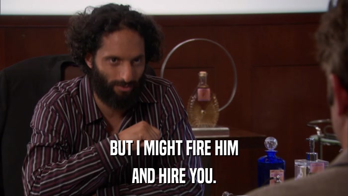 BUT I MIGHT FIRE HIM AND HIRE YOU. 