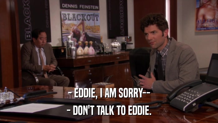 - EDDIE, I AM SORRY-- - DON'T TALK TO EDDIE. 