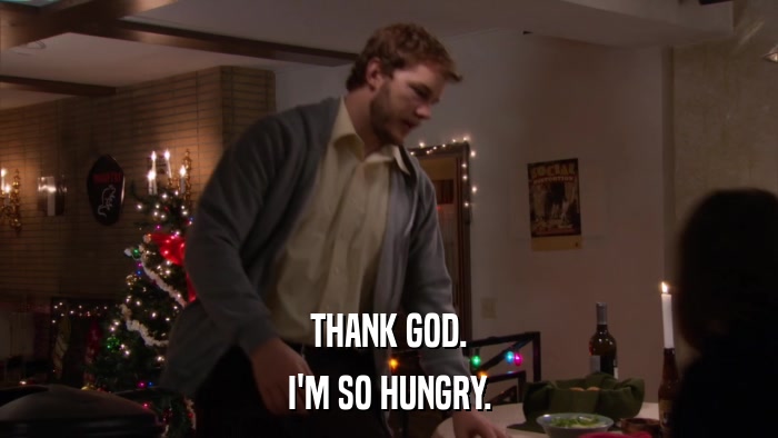 THANK GOD. I'M SO HUNGRY. 