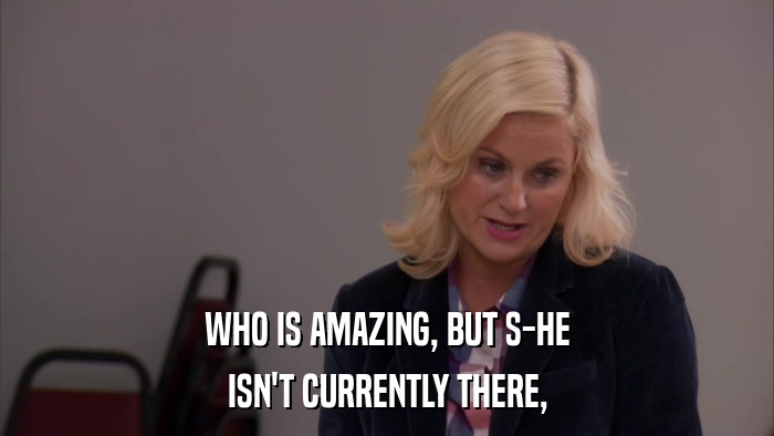 WHO IS AMAZING, BUT S-HE ISN'T CURRENTLY THERE, 