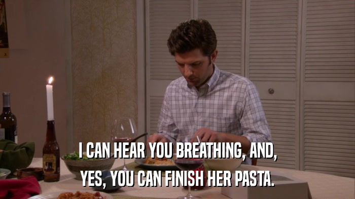 I CAN HEAR YOU BREATHING, AND, YES, YOU CAN FINISH HER PASTA. 