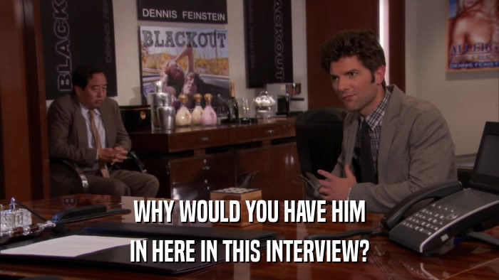 WHY WOULD YOU HAVE HIM IN HERE IN THIS INTERVIEW? 
