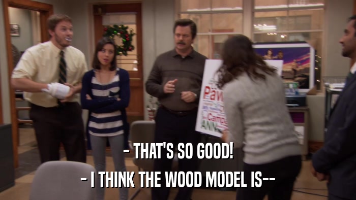 - THAT'S SO GOOD! - I THINK THE WOOD MODEL IS-- 