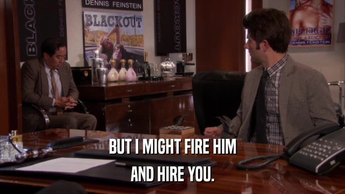 BUT I MIGHT FIRE HIM AND HIRE YOU. 