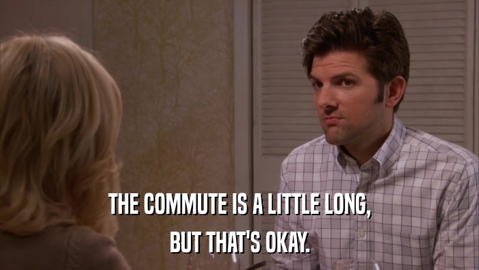 THE COMMUTE IS A LITTLE LONG, BUT THAT'S OKAY. 