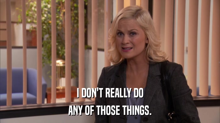 I DON'T REALLY DO ANY OF THOSE THINGS. 