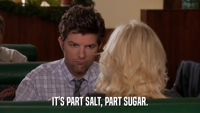 IT'S PART SALT, PART SUGAR.  