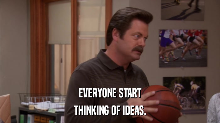 EVERYONE START THINKING OF IDEAS. 