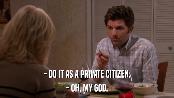 - DO IT AS A PRIVATE CITIZEN. - OH, MY GOD. 