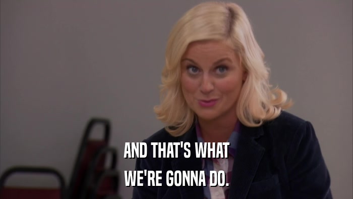 AND THAT'S WHAT WE'RE GONNA DO. 