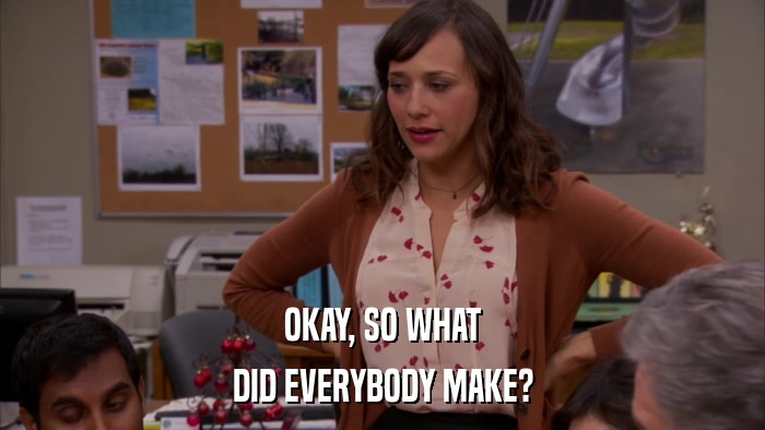 OKAY, SO WHAT DID EVERYBODY MAKE? 