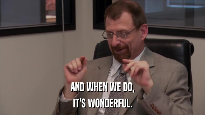 AND WHEN WE DO, IT'S WONDERFUL. 