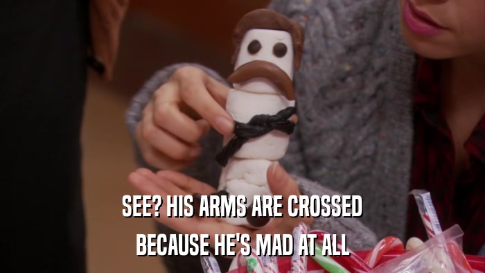 SEE? HIS ARMS ARE CROSSED BECAUSE HE'S MAD AT ALL 