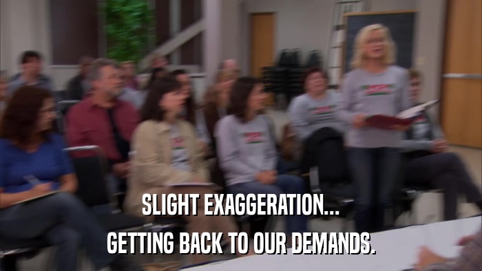 SLIGHT EXAGGERATION... GETTING BACK TO OUR DEMANDS. 