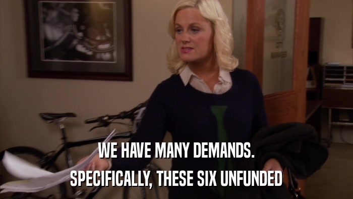 WE HAVE MANY DEMANDS. SPECIFICALLY, THESE SIX UNFUNDED 