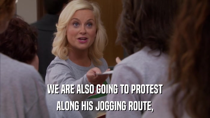 WE ARE ALSO GOING TO PROTEST ALONG HIS JOGGING ROUTE, 