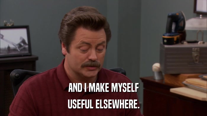AND I MAKE MYSELF USEFUL ELSEWHERE. 