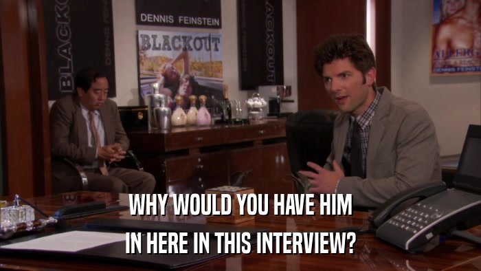 WHY WOULD YOU HAVE HIM IN HERE IN THIS INTERVIEW? 