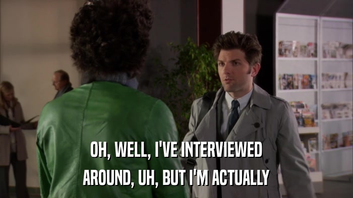 OH, WELL, I'VE INTERVIEWED AROUND, UH, BUT I'M ACTUALLY 