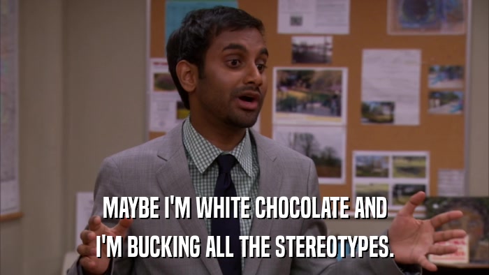 MAYBE I'M WHITE CHOCOLATE AND I'M BUCKING ALL THE STEREOTYPES. 