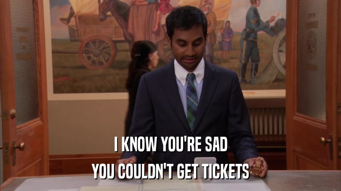 I KNOW YOU'RE SAD YOU COULDN'T GET TICKETS 