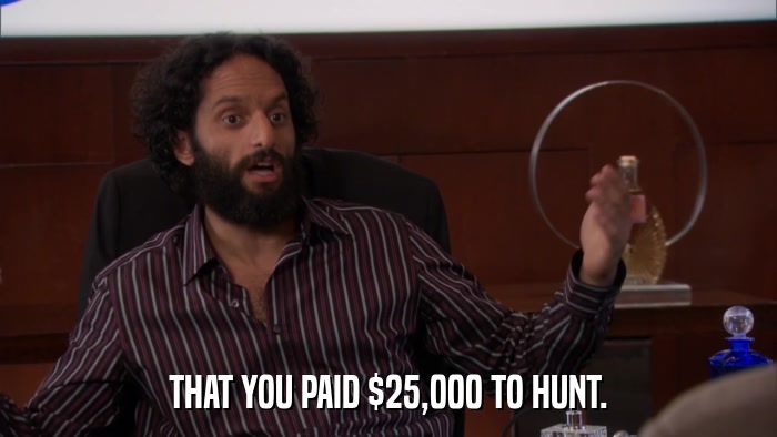 THAT YOU PAID $25,000 TO HUNT.  