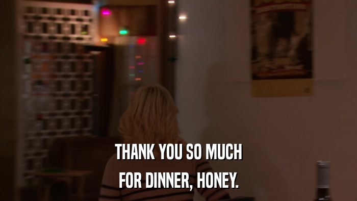 THANK YOU SO MUCH FOR DINNER, HONEY. 